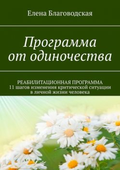 Программа от одиночества. РЕАБИЛИТАЦИОННАЯ ПРОГРАММА. 11 шагов изменения критической ситуации в личной жизни человека, Елена Благоводская