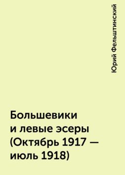 Большевики и левые эсеры (Октябрь 1917 - июль 1918), Юрий Фельштинский