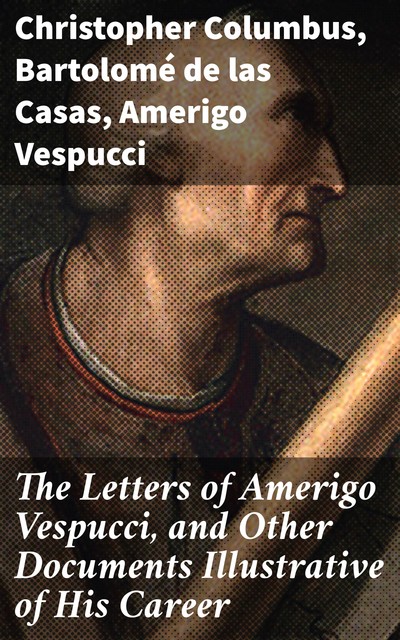 The Letters of Amerigo Vespucci, and Other Documents Illustrative of His Career, Bartolomé de las Casas, Christopher Columbus, Amerigo Vespucci