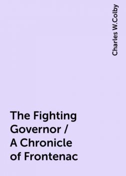 The Fighting Governor / A Chronicle of Frontenac, Charles W.Colby