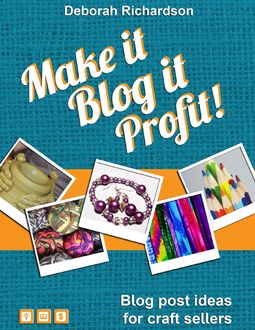 Make It, Blog It, Profit! – Blog Post Ideas for Craft Sellers, Deborah Richardson