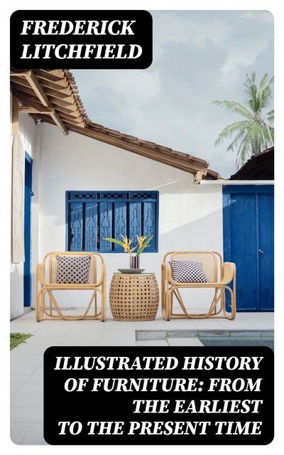Illustrated History of Furniture: From the Earliest to the Present Time, Frederick Litchfield