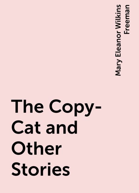 The Copy-Cat and Other Stories, Mary Eleanor Wilkins Freeman
