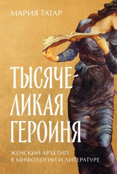 Тысячеликая героиня: Женский архетип в мифологии и литературе, Мария Татар