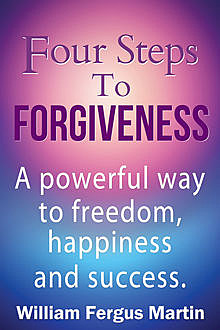 Four Steps to Forgiveness: A powerful way to freedom, happiness and success, William Martin