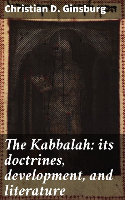 The Kabbalah: its doctrines, development, and literature, Christian D. Ginsburg