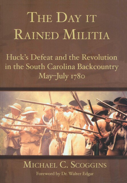 Day it Rained Militia: Huck's Defeat and the Revolution in the South Carolina Backcountry May-July 1780, Michael C. Scoggins