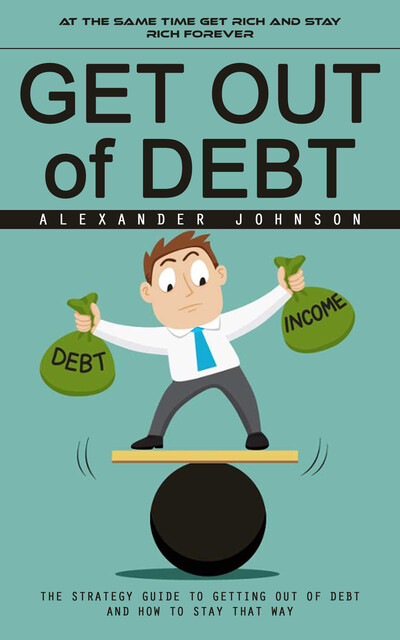 Get Out of Debt: At the Same Time Get Rich and Stay Rich Forever (The Strategy Guide to Getting Out of Debt and How to Stay That Way), Alexander Johnson