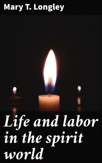 Life and labor in the spirit world, Mary T. Longley