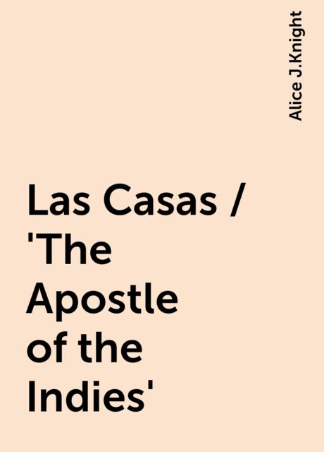 Las Casas / 'The Apostle of the Indies', Alice J.Knight