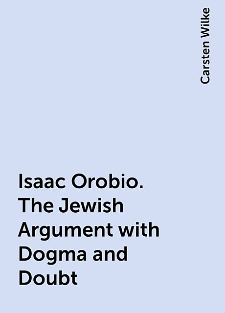Isaac Orobio. The Jewish Argument with Dogma and Doubt, Carsten Wilke