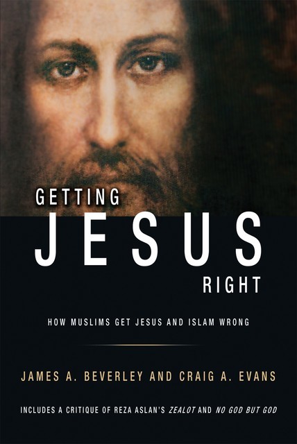 Getting Jesus Right: How Muslims Get Jesus and Islam Wrong, James A Beverley, Craig Evans