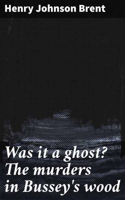 Was it a ghost? The murders in Bussey's wood, Henry Johnson Brent