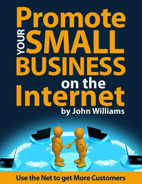 Promote Your Small Business On the Internet – Use the Net to Get More Customers, John Williams