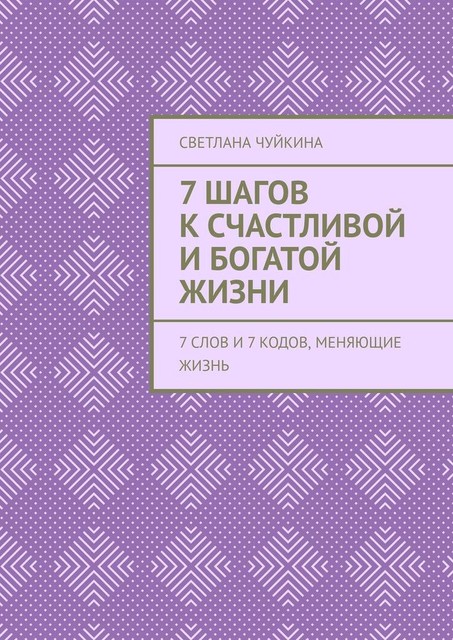 7 шагов к сЧАСтливой и БОГатой жизни. 7 слов и 7 кодов, меняющие жизнь, Светлана Чуйкина