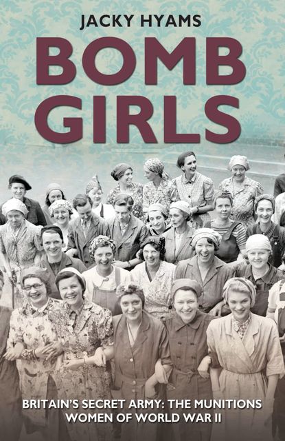 Bomb Girls – Britain's Secret Army: The Munitions Women of World War II, Jacky Hyams