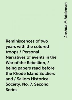 Reminiscences of two years with the colored troops / Personal Narratives of events in the War of the Rebellion, / being papers read before the Rhode Island Soldiers and / Sailors Historical Society. No. 7, Second Series, Joshua M.Addeman