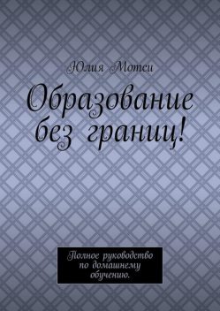 Образование без границ!. Полное руководство по домашнему обучению, Юлия Мотси