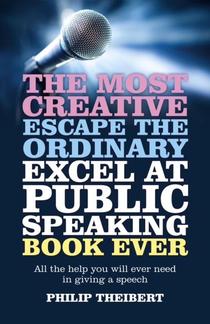 Most Creative, Escape the Ordinary, Excel at Public Speaking Book Ever, Philip Theibert