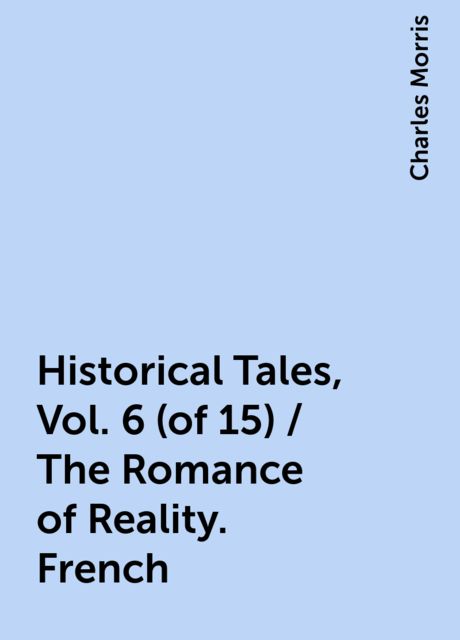 Historical Tales, Vol. 6 (of 15) / The Romance of Reality. French, Charles Morris