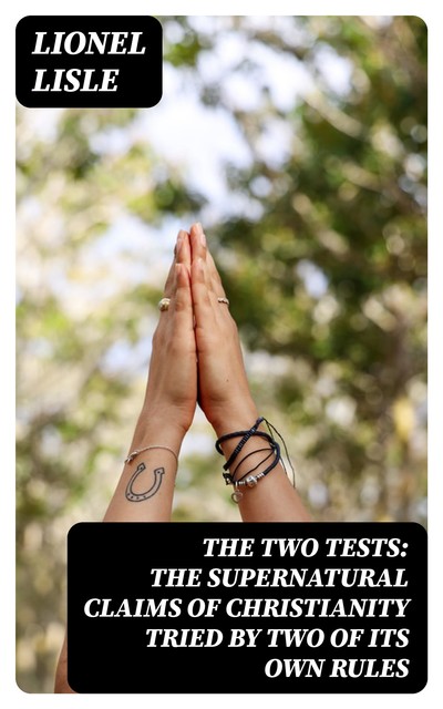The Two Tests: The Supernatural Claims of Christianity Tried by Two of Its Own Rules, Lionel Lisle