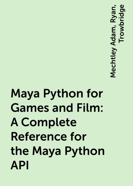 Maya Python for Games and Film: A Complete Reference for the Maya Python API, Ryan, Trowbridge, Mechtley Adam
