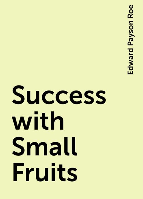 Success with Small Fruits, Edward Payson Roe