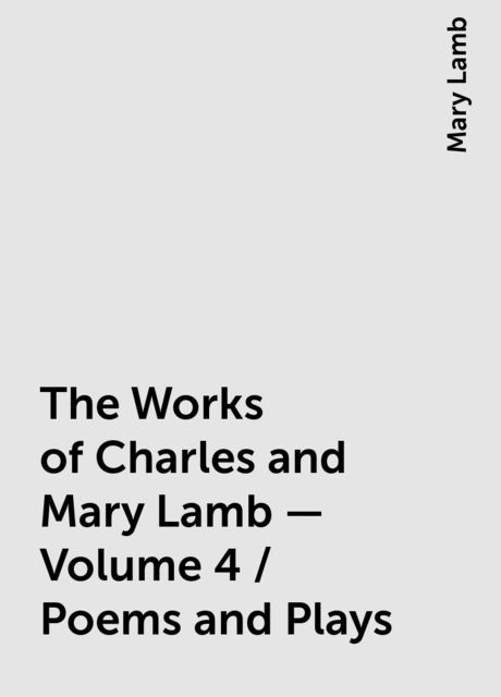 The Works of Charles and Mary Lamb — Volume 4 / Poems and Plays, Mary Lamb