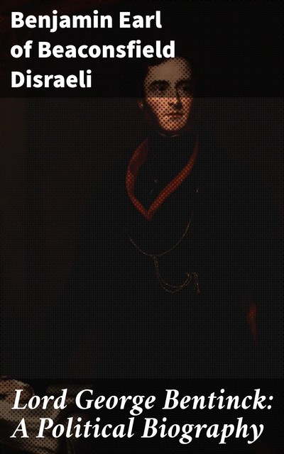 Lord George Bentinck: A Political Biography, Benjamin Earl of Beaconsfield Disraeli