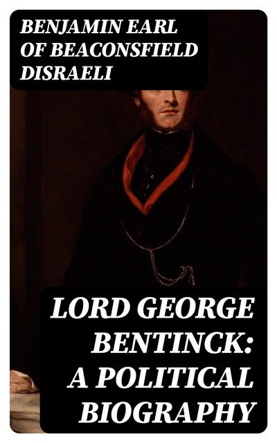 Lord George Bentinck: A Political Biography, Benjamin Earl of Beaconsfield Disraeli