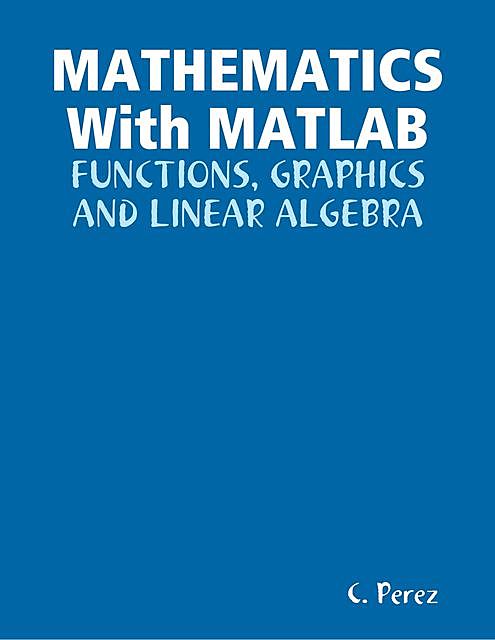 MATHEMATICS With Matlab: Functions, Graphics And Linear ALGEBRA, C. Perez