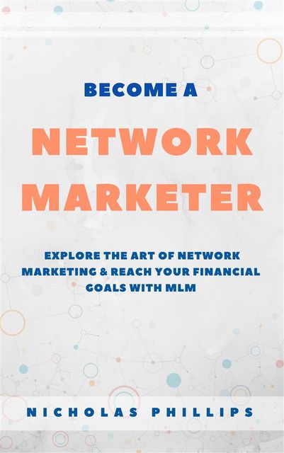 Become A Network Marketer: Explore The Art Of Network Marketing & Reach Your Financial Goals With MLM, Nicholas Phillips