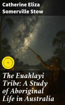 The Euahlayi Tribe: A Study of Aboriginal Life in Australia, Catherine Eliza Somerville Stow