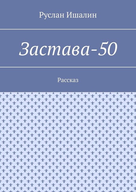 Застава-50. Рассказ, Руслан Ишалин