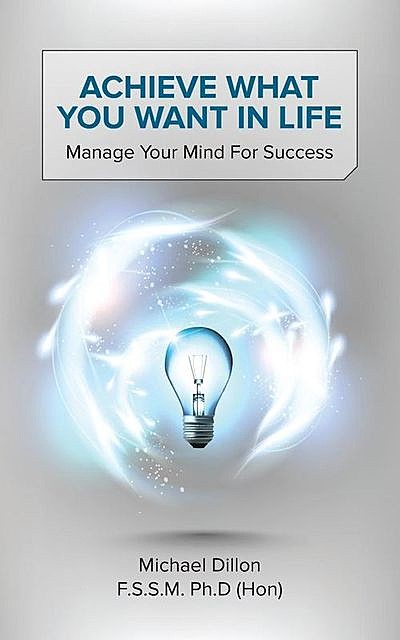 Achieve What You Want in Life: Manage Your Mind for Success, Michael Dillon F.S. S.M. Ph.D.