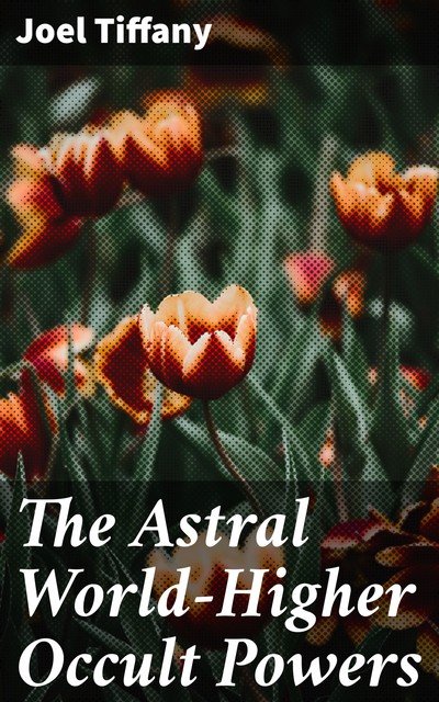 The Astral World—Higher Occult Powers, Joel Tiffany