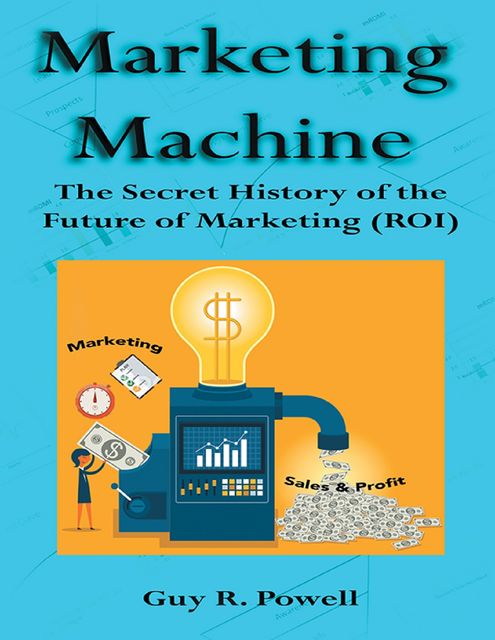 Marketing Machine: The Secret History of the Future of Marketing (R O I), Guy Powell