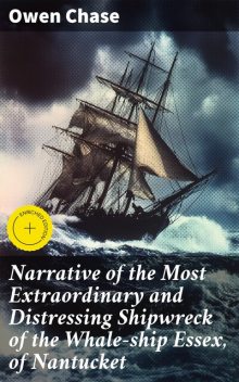 Narrative of the Most Extraordinary and Distressing Shipwreck of the Whale-ship Essex, of Nantucket, Owen Chase