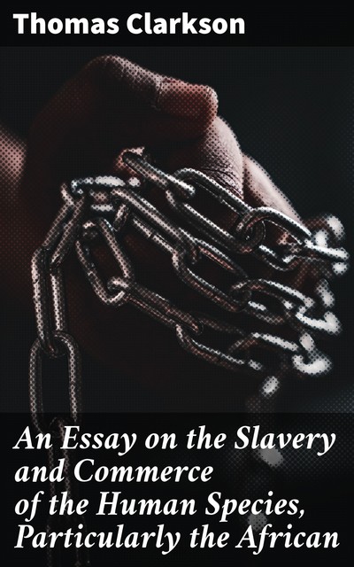 An Essay on the Slavery and Commerce of the Human Species, Particularly the African, Thomas Clarkson