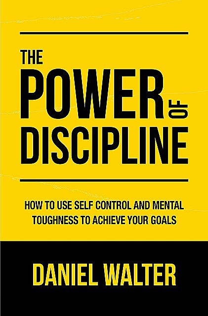The Power of Discipline: How to Use Self Control and Mental Toughness to Achieve Your Goals, Daniel Walter