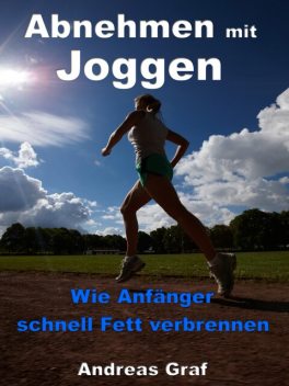 Abnehmen mit Joggen – Wie Anfänger schnell Fett verbrennen, Andreas Graf