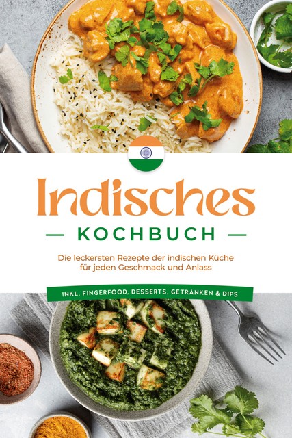 Indisches Kochbuch: Die leckersten Rezepte der indischen Küche für jeden Geschmack und Anlass – inkl. Fingerfood, Desserts, Getränken & Dips, Elisabeth Desai