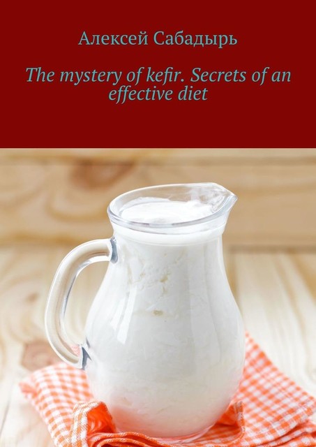 The mystery of kefir. Secrets of an effective diet, Алексей Сабадырь