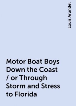 Motor Boat Boys Down the Coast / or Through Storm and Stress to Florida, Louis Arundel