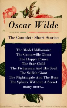 The Complete Short Stories: The Model Millionaire + The Canterville Ghost + The Happy Prince + The Star-Child + The Fisherman And His Soul + The Selfish Giant + The Nightingale And The Rose + The Sphinx Without A Secret + many more..., Oscar Wilde