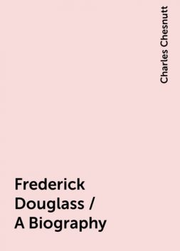 Frederick Douglass / A Biography, Charles Chesnutt