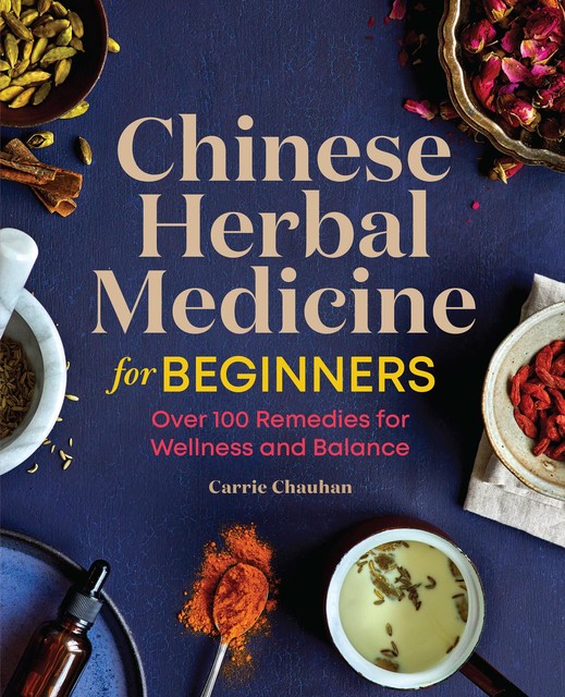 Chinese Herbal Medicine for Beginners: Over 100 Remedies for Wellness and Balance, Carrie Chauhan