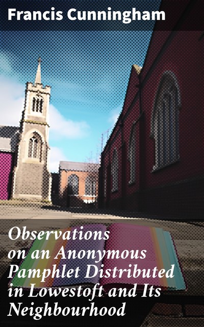 Observations on an Anonymous Pamphlet Distributed in Lowestoft and Its Neighbourhood, Francis Cunningham