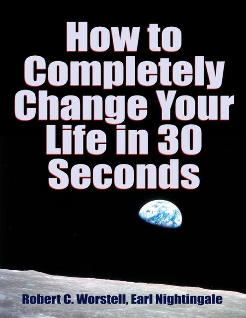 How to Completely Change Your Life in 30 Seconds, Earl Nightingale, Robert C.Worstell