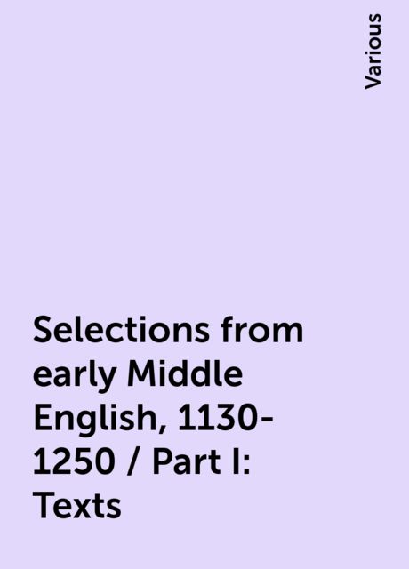 Selections from early Middle English, 1130-1250 / Part I: Texts, Various